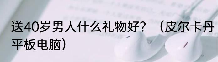 送40岁男人什么礼物好？（皮尔卡丹平板电脑）