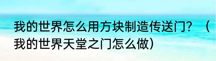 我的世界怎么用方块制造传送门？（我的世界天堂之门怎么做）