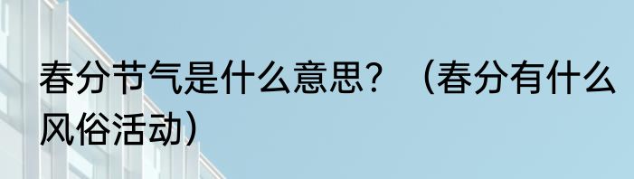 春分节气是什么意思？（春分有什么风俗活动）