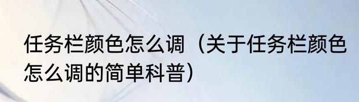 任务栏颜色怎么调（关于任务栏颜色怎么调的简单科普）