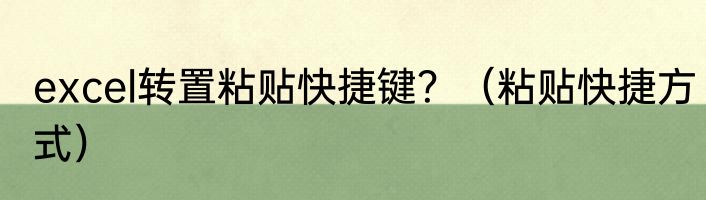 excel转置粘贴快捷键？（粘贴快捷方式）