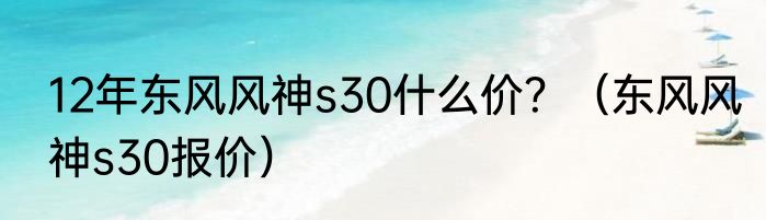 12年东风风神s30什么价？（东风风神s30报价）