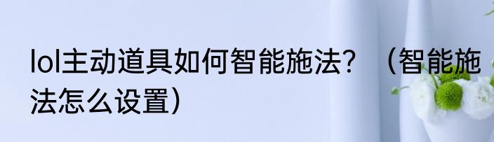 lol主动道具如何智能施法？（智能施法怎么设置）