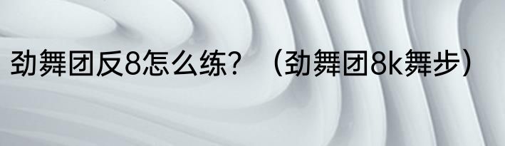 劲舞团反8怎么练？（劲舞团8k舞步）