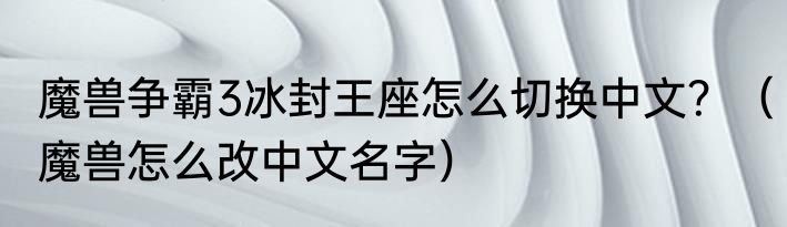 魔兽争霸3冰封王座怎么切换中文？（魔兽怎么改中文名字）