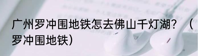 广州罗冲围地铁怎去佛山千灯湖？（罗冲围地铁）