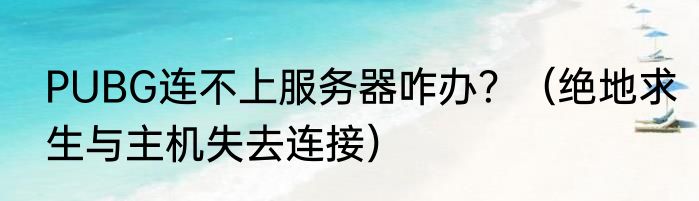 PUBG连不上服务器咋办？（绝地求生与主机失去连接）