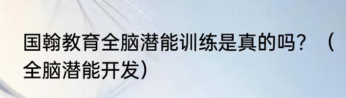 国翰教育全脑潜能训练是真的吗？（全脑潜能开发）