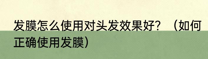 发膜怎么使用对头发效果好？（如何正确使用发膜）