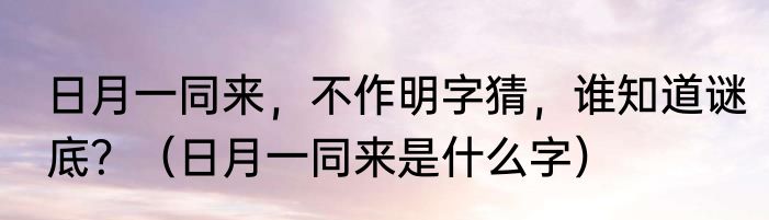 日月一同来，不作明字猜，谁知道谜底？（日月一同来是什么字）