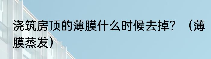 浇筑房顶的薄膜什么时候去掉？（薄膜蒸发）