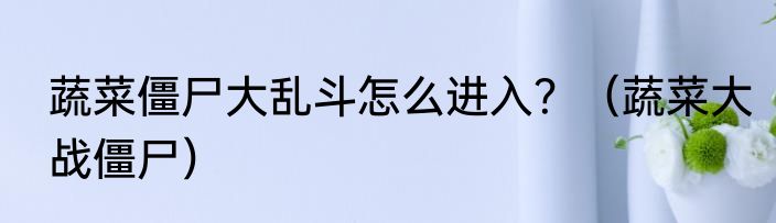 蔬菜僵尸大乱斗怎么进入？（蔬菜大战僵尸）