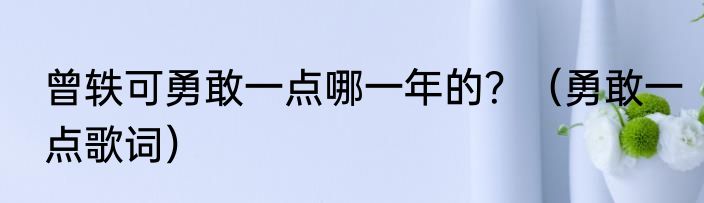 曾轶可勇敢一点哪一年的？（勇敢一点歌词）