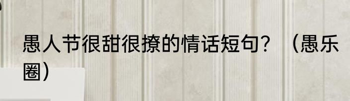 愚人节很甜很撩的情话短句？（愚乐圈）