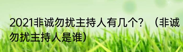 2021非诚勿扰主持人有几个？（非诚勿扰主持人是谁）