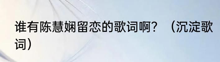 谁有陈慧娴留恋的歌词啊？（沉淀歌词）