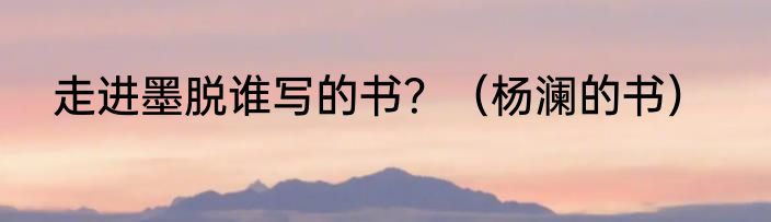 走进墨脱谁写的书？（杨澜的书）