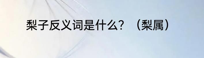 梨子反义词是什么？（梨属）