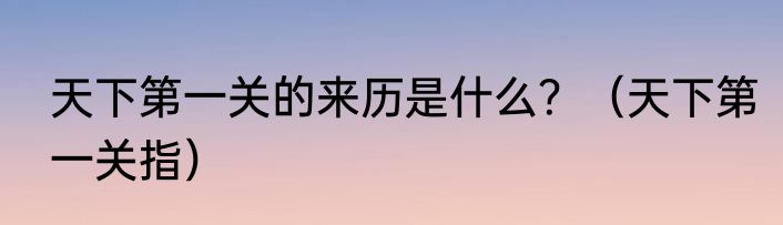 天下第一关的来历是什么？（天下第一关指）