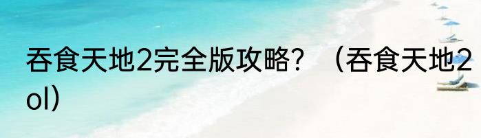吞食天地2完全版攻略？（吞食天地2ol）