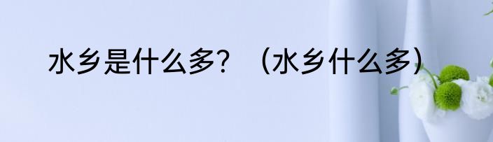 水乡是什么多？（水乡什么多）