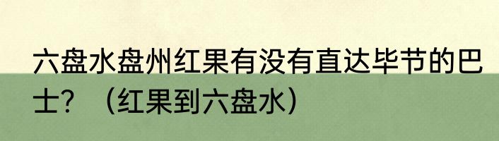 六盘水盘州红果有没有直达毕节的巴士？（红果到六盘水）