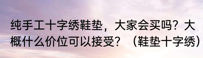 纯手工十字绣鞋垫，大家会买吗？大概什么价位可以接受？（鞋垫十字绣）