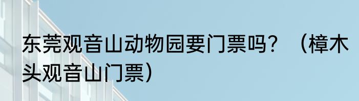 东莞观音山动物园要门票吗？（樟木头观音山门票）