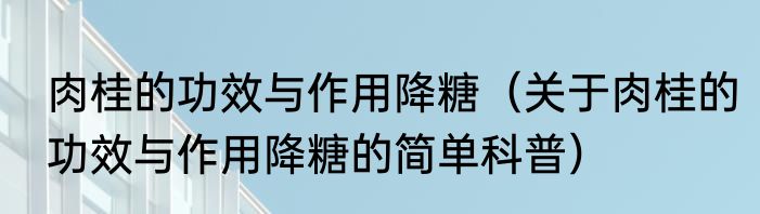 肉桂的功效与作用降糖（关于肉桂的功效与作用降糖的简单科普）