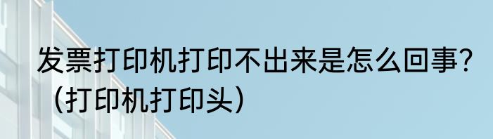 发票打印机打印不出来是怎么回事？（打印机打印头）