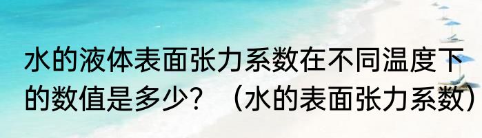 水的液体表面张力系数在不同温度下的数值是多少？（水的表面张力系数）