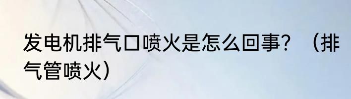 发电机排气口喷火是怎么回事？（排气管喷火）