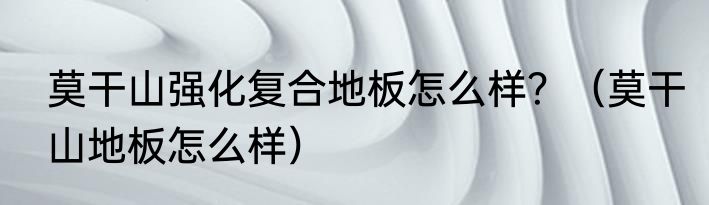 莫干山强化复合地板怎么样？（莫干山地板怎么样）