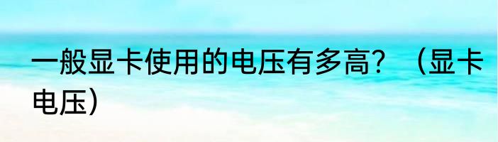 一般显卡使用的电压有多高？（显卡电压）