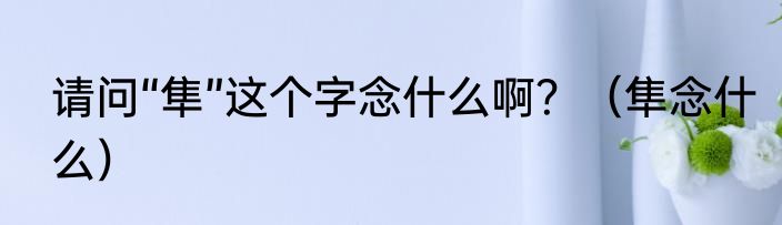 请问“隼”这个字念什么啊？（隼念什么）