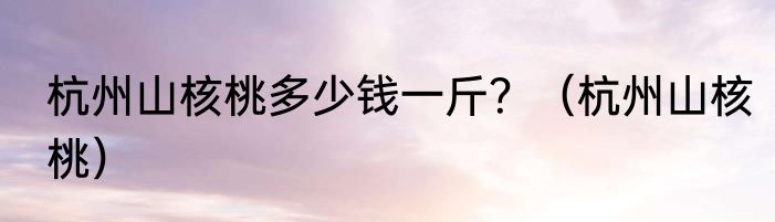 杭州山核桃多少钱一斤？（杭州山核桃）