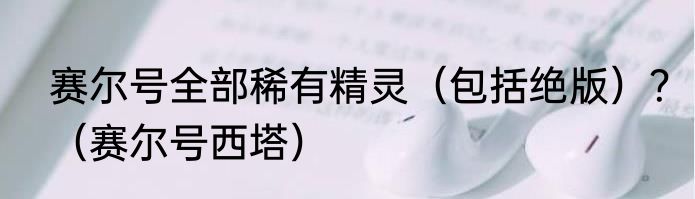 赛尔号全部稀有精灵（包括绝版）？（赛尔号西塔）