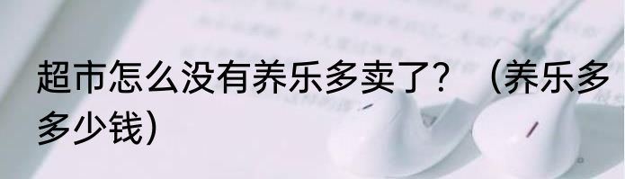 超市怎么没有养乐多卖了？（养乐多多少钱）