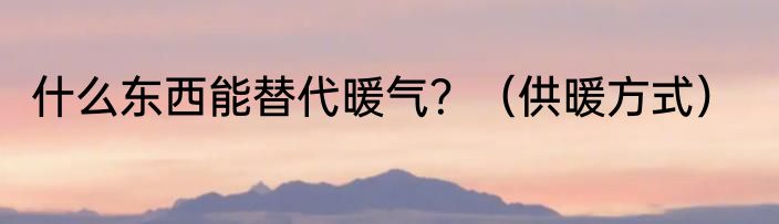 什么东西能替代暖气？（供暖方式）