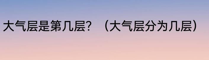 大气层是第几层？（大气层分为几层）