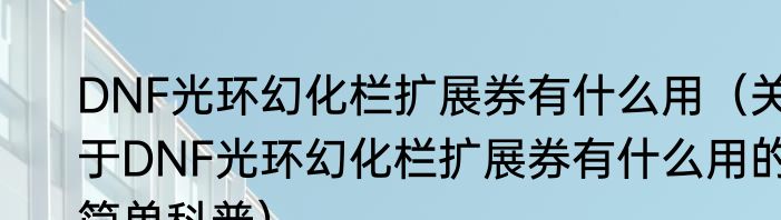 DNF光环幻化栏扩展券有什么用（关于DNF光环幻化栏扩展券有什么用的简单科普）