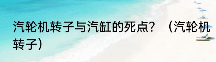 汽轮机转子与汽缸的死点？（汽轮机转子）