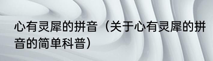 心有灵犀的拼音（关于心有灵犀的拼音的简单科普）