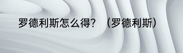 罗德利斯怎么得？（罗德利斯）
