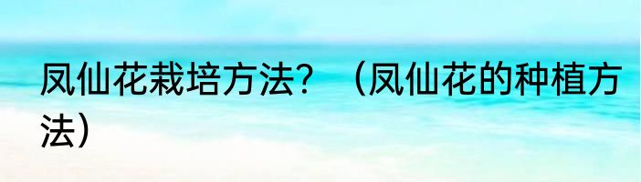 凤仙花栽培方法？（凤仙花的种植方法）
