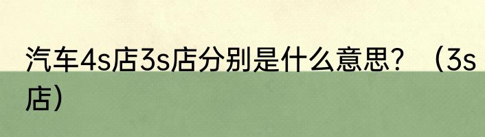 汽车4s店3s店分别是什么意思？（3s店）