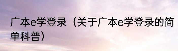 广本e学登录（关于广本e学登录的简单科普）