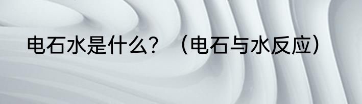 电石水是什么？（电石与水反应）