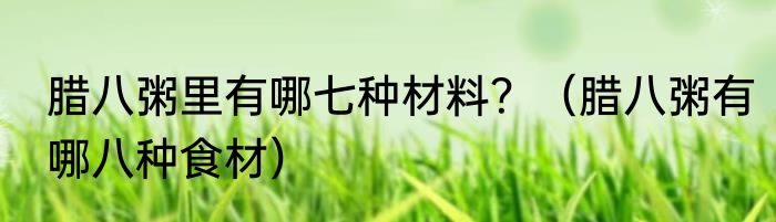 腊八粥里有哪七种材料？（腊八粥有哪八种食材）