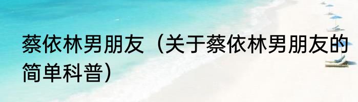 蔡依林男朋友（关于蔡依林男朋友的简单科普）